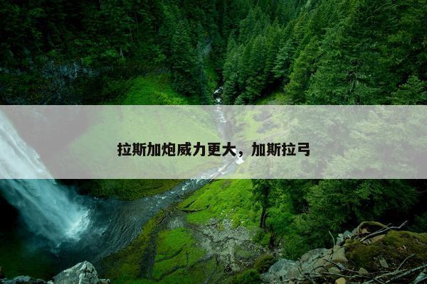 拉斯加炮威力更大，加斯拉弓