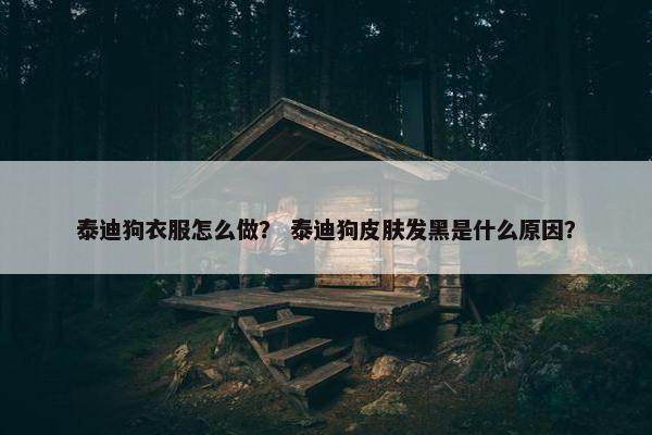 泰迪狗衣服怎么做？ 泰迪狗皮肤发黑是什么原因？