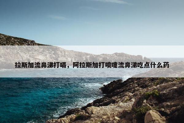 拉斯加流鼻涕打嗝，阿拉斯加打喷嚏流鼻涕吃点什么药