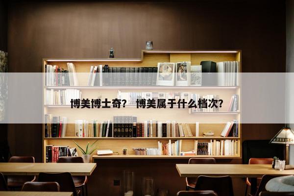 博美博士奇？ 博美属于什么档次？