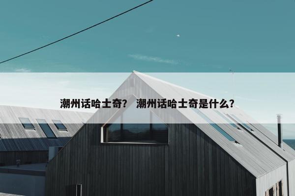 潮州话哈士奇？ 潮州话哈士奇是什么？