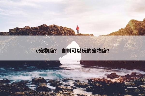 e宠物店？ 自制可以玩的宠物店？