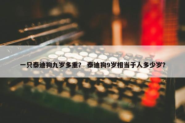 一只泰迪狗九岁多重？ 泰迪狗9岁相当于人多少岁？