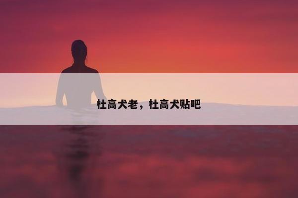 杜高犬老，杜高犬贴吧