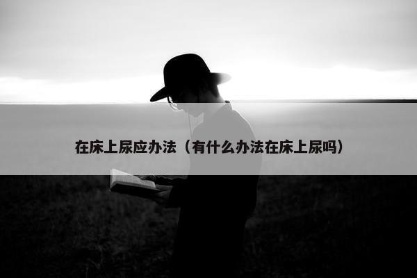 在床上尿应办法（有什么办法在床上尿吗）
