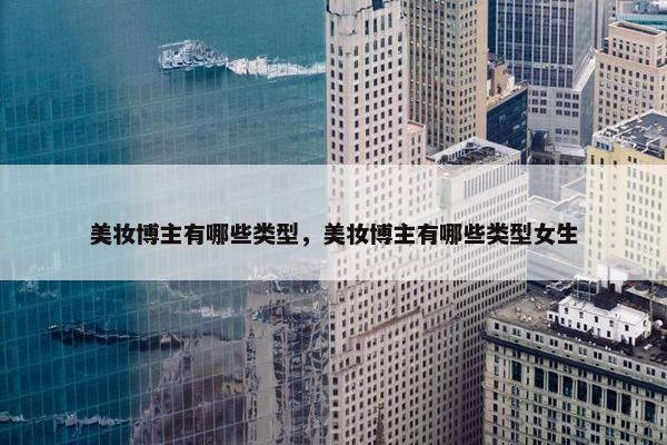 美妆博主有哪些类型，美妆博主有哪些类型女生