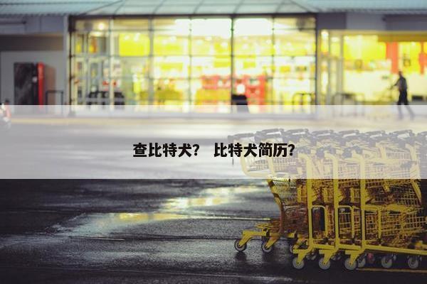 查比特犬？ 比特犬简历？