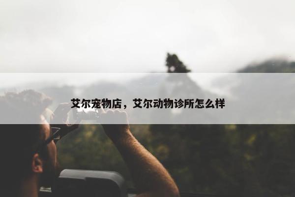艾尔宠物店，艾尔动物诊所怎么样