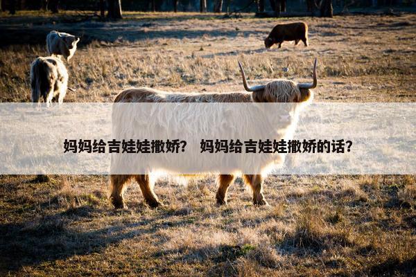 妈妈给吉娃娃撒娇？ 妈妈给吉娃娃撒娇的话？