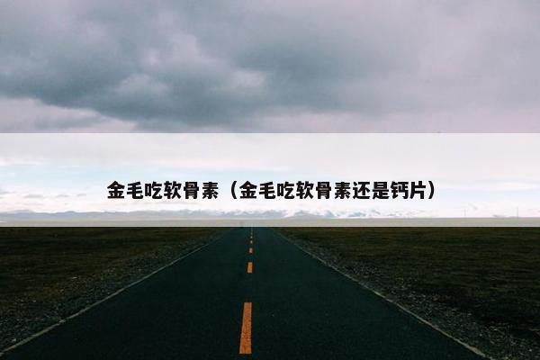金毛吃软骨素（金毛吃软骨素还是钙片）