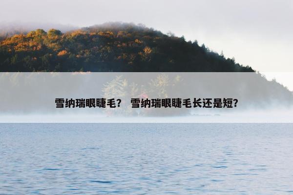雪纳瑞眼睫毛？ 雪纳瑞眼睫毛长还是短？