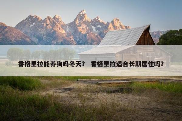 香格里拉能养狗吗冬天？ 香格里拉适合长期居住吗？