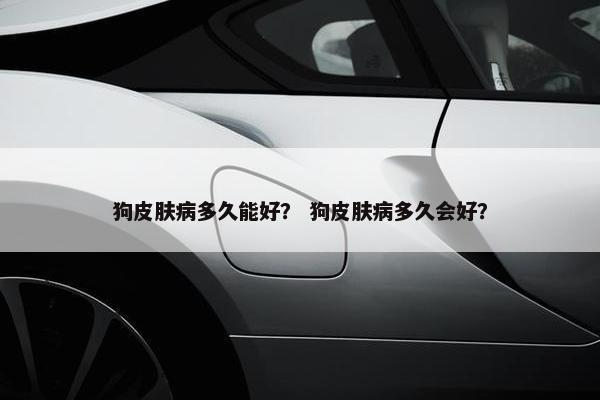 狗皮肤病多久能好？ 狗皮肤病多久会好？