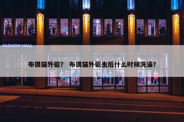 布偶猫外驱？ 布偶猫外驱虫后什么时候洗澡？