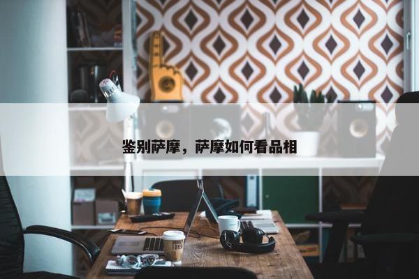 鉴别萨摩，萨摩如何看品相