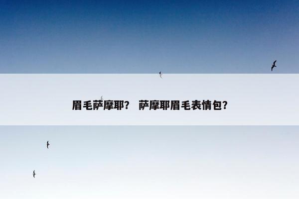眉毛萨摩耶？ 萨摩耶眉毛表情包？