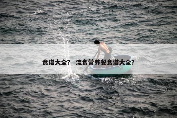 食谱大全？ 流食营养餐食谱大全？
