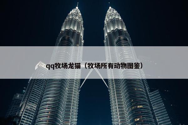 qq牧场龙猫（牧场所有动物图鉴）