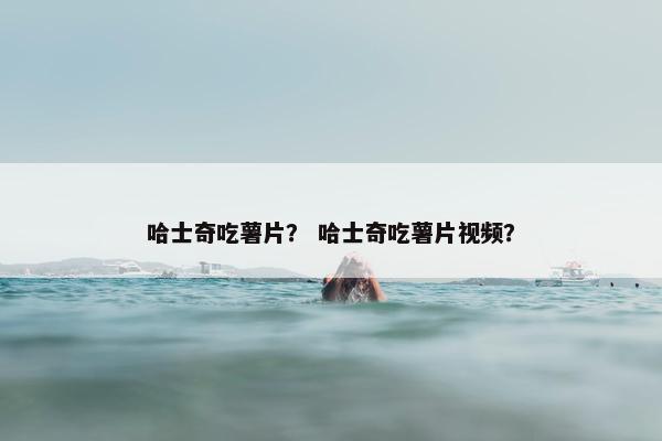 哈士奇吃薯片？ 哈士奇吃薯片视频？