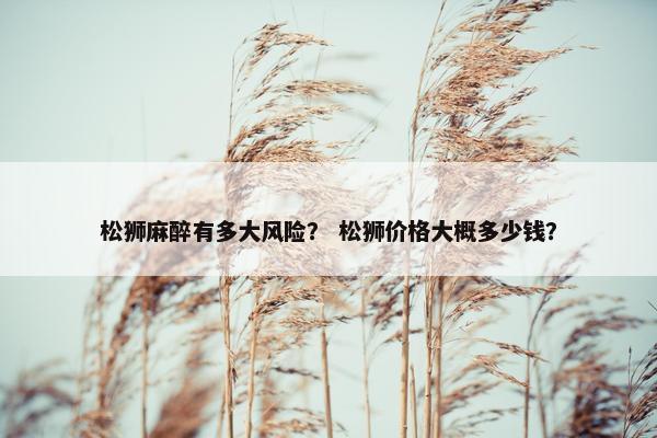 松狮麻醉有多大风险？ 松狮价格大概多少钱？