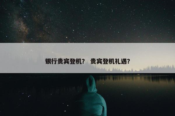 银行贵宾登机？ 贵宾登机礼遇？