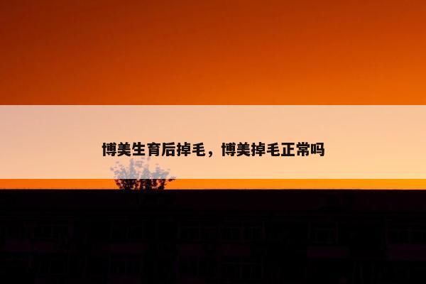 博美生育后掉毛，博美掉毛正常吗