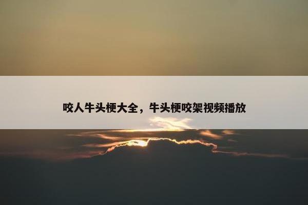 咬人牛头梗大全，牛头梗咬架视频播放