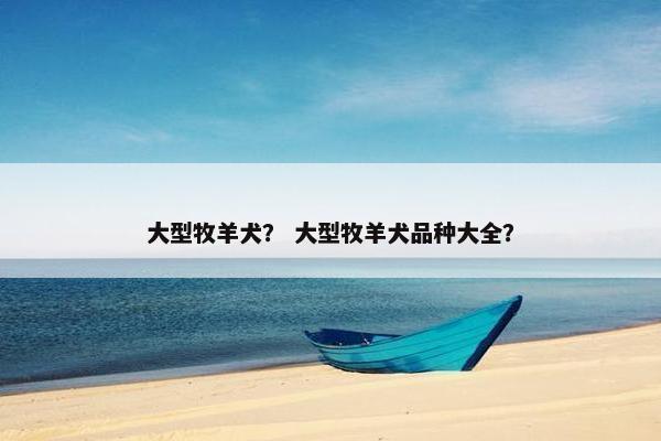 大型牧羊犬？ 大型牧羊犬品种大全？