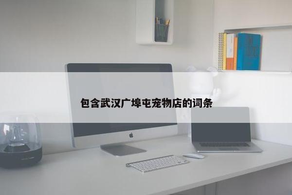 包含武汉广埠屯宠物店的词条