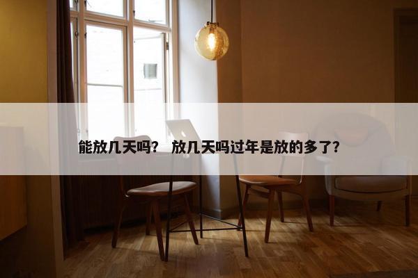 能放几天吗？ 放几天吗过年是放的多了？