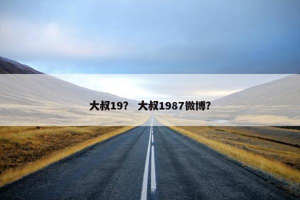 大叔19？ 大叔1987微博？