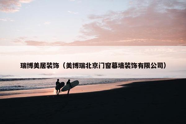 瑞博美居装饰（美博瑞北京门窗幕墙装饰有限公司）