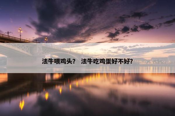 法牛喂鸡头？ 法牛吃鸡蛋好不好？