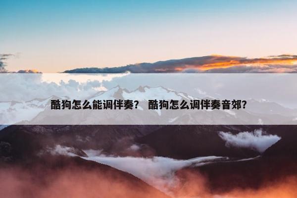 酷狗怎么能调伴奏？ 酷狗怎么调伴奏音郊？