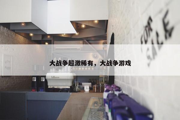 大战争超激稀有，大战争游戏