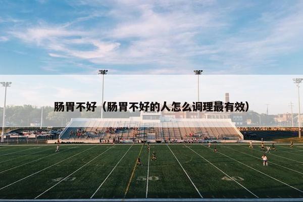 肠胃不好（肠胃不好的人怎么调理最有效）