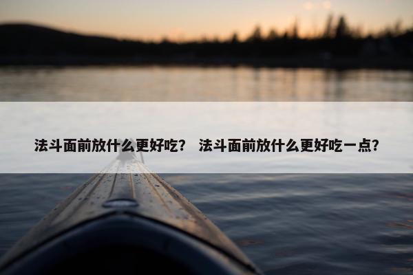 法斗面前放什么更好吃？ 法斗面前放什么更好吃一点？