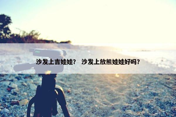沙发上吉娃娃？ 沙发上放熊娃娃好吗？