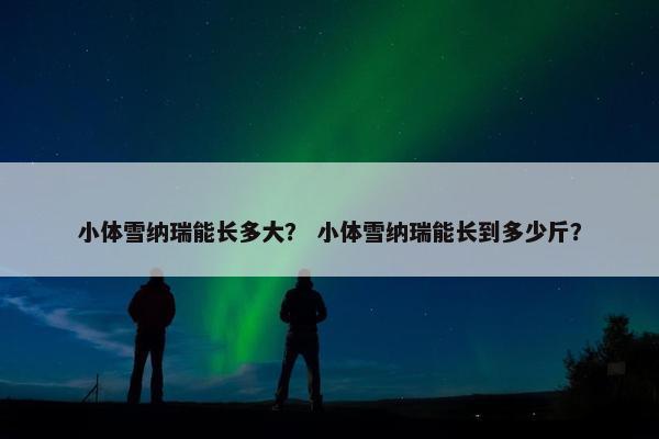 小体雪纳瑞能长多大？ 小体雪纳瑞能长到多少斤？
