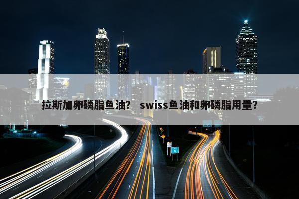 拉斯加卵磷脂鱼油？ swiss鱼油和卵磷脂用量？