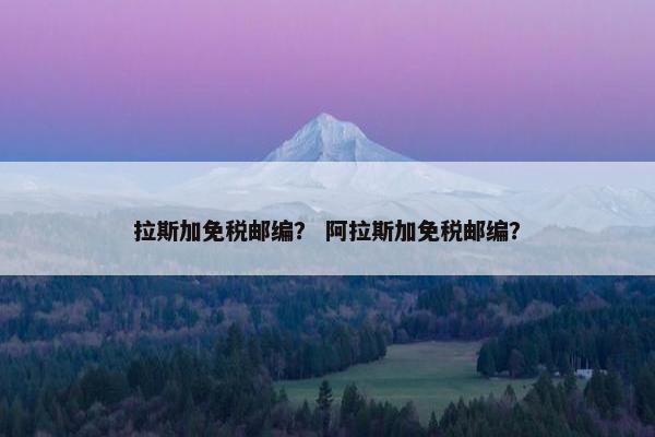 拉斯加免税邮编？ 阿拉斯加免税邮编？
