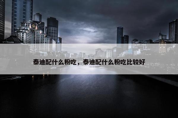 泰迪配什么粉吃，泰迪配什么粉吃比较好