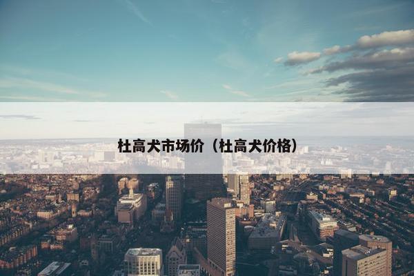杜高犬市场价（杜高犬价格）