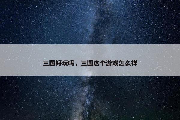 三国好玩吗，三国这个游戏怎么样