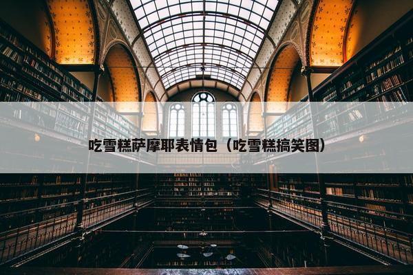 吃雪糕萨摩耶表情包（吃雪糕搞笑图）
