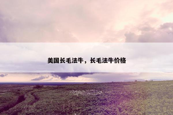 美国长毛法牛，长毛法牛价格