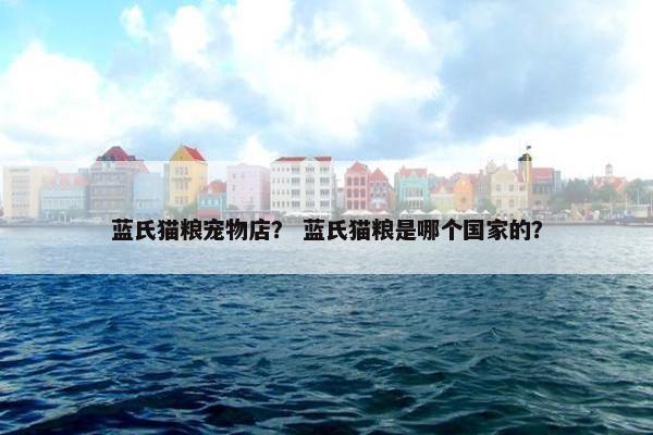 蓝氏猫粮宠物店？ 蓝氏猫粮是哪个国家的？