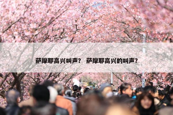 萨摩耶高兴叫声？ 萨摩耶高兴的叫声？