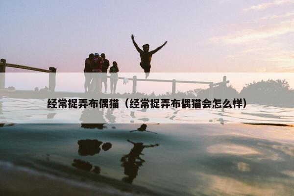经常捉弄布偶猫（经常捉弄布偶猫会怎么样）