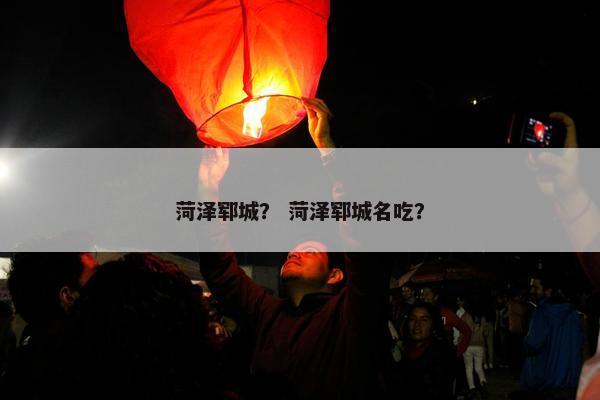 菏泽郓城？ 菏泽郓城名吃？